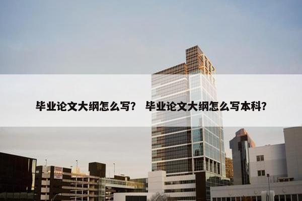 毕业论文大纲怎么写？ 毕业论文大纲怎么写本科？