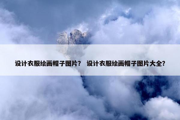 设计衣服绘画帽子图片？ 设计衣服绘画帽子图片大全？