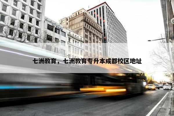 七洲教育，七洲教育专升本成都校区地址