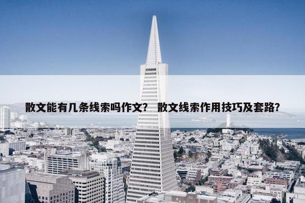 散文能有几条线索吗作文？ 散文线索作用技巧及套路？