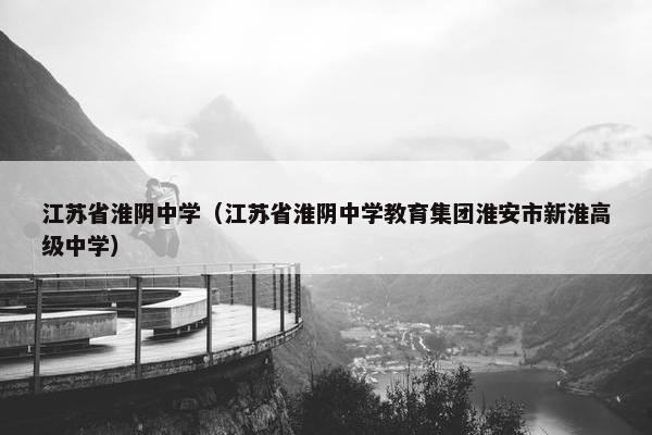 江苏省淮阴中学（江苏省淮阴中学教育集团淮安市新淮高级中学）
