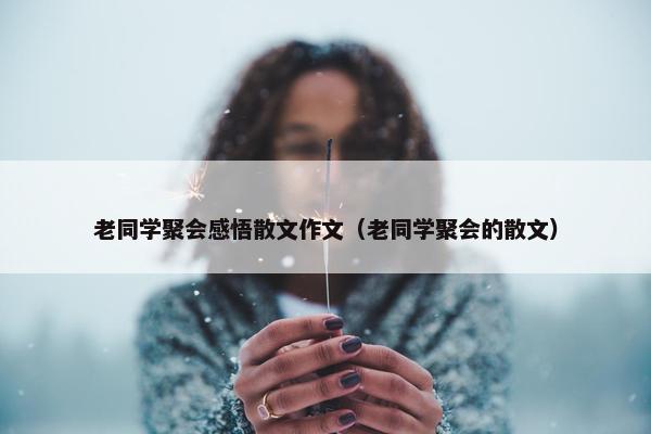老同学聚会感悟散文作文（老同学聚会的散文）