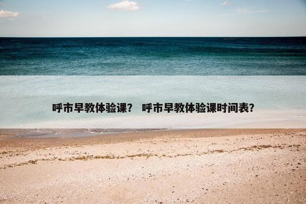 呼市早教体验课？ 呼市早教体验课时间表？