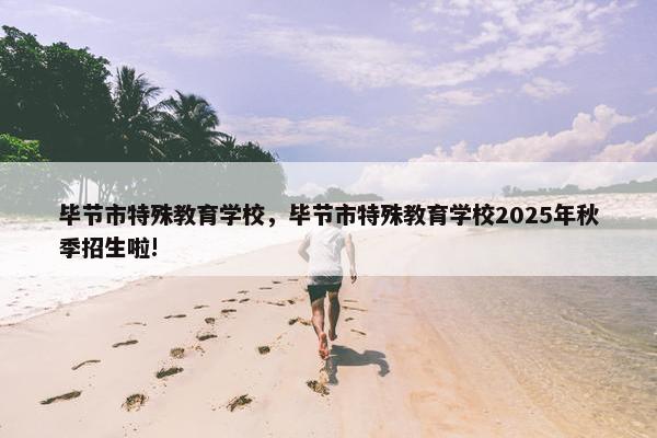 毕节市特殊教育学校，毕节市特殊教育学校2025年秋季招生啦!