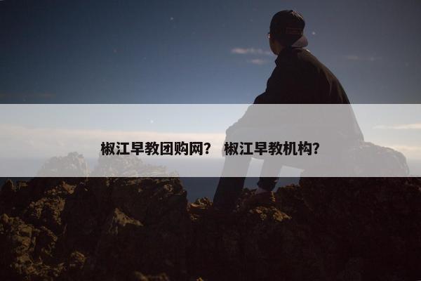 椒江早教团购网？ 椒江早教机构？