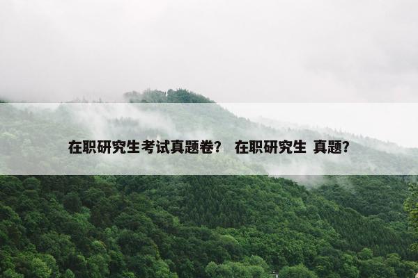 在职研究生考试真题卷？ 在职研究生 真题？