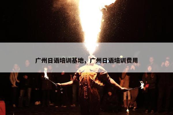 广州日语培训基地，广州日语培训费用