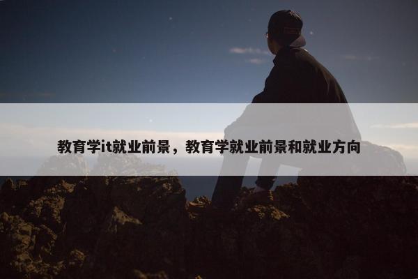 教育学it就业前景，教育学就业前景和就业方向