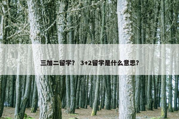 三加二留学？ 3+2留学是什么意思？