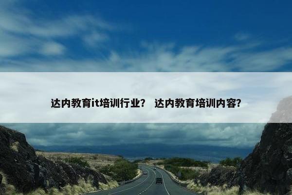 达内教育it培训行业？ 达内教育培训内容？