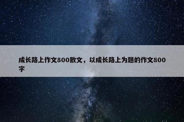 成长路上作文800散文，以成长路上为题的作文800字