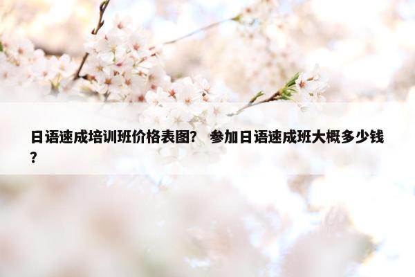 日语速成培训班价格表图？ 参加日语速成班大概多少钱？