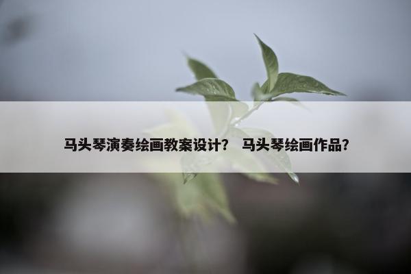 马头琴演奏绘画教案设计？ 马头琴绘画作品？