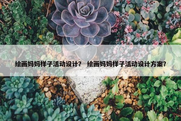 绘画妈妈样子活动设计？ 绘画妈妈样子活动设计方案？