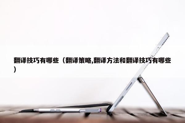 翻译技巧有哪些（翻译策略,翻译方法和翻译技巧有哪些）