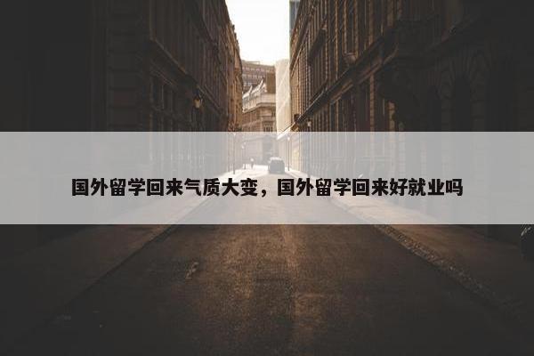国外留学回来气质大变，国外留学回来好就业吗