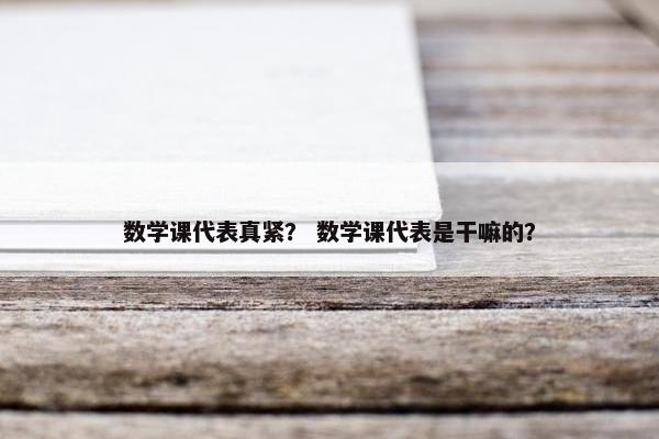 数学课代表真紧？ 数学课代表是干嘛的？