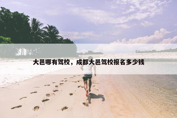 大邑哪有驾校，成都大邑驾校报名多少钱