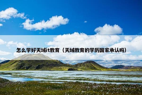 怎么学好天域it教育（天域教育的学历国家承认吗）