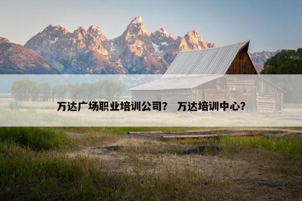 万达广场职业培训公司？ 万达培训中心？