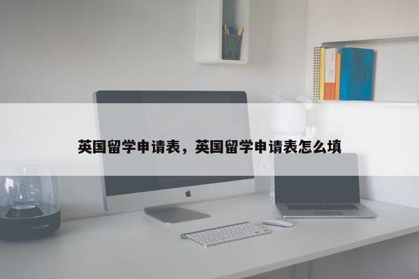 英国留学申请表，英国留学申请表怎么填
