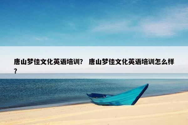 唐山梦佳文化英语培训？ 唐山梦佳文化英语培训怎么样？