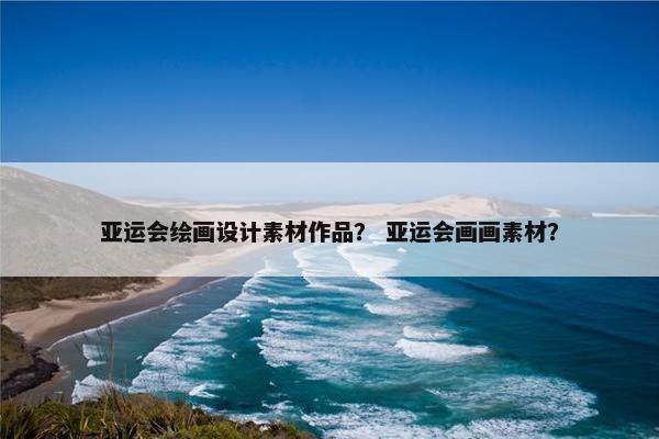 亚运会绘画设计素材作品？ 亚运会画画素材？
