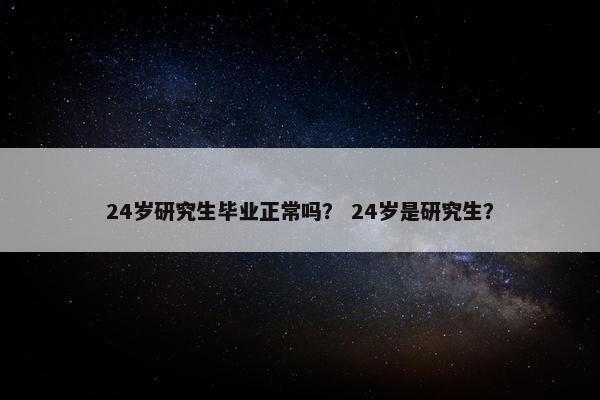 24岁研究生毕业正常吗？ 24岁是研究生？