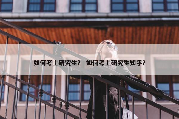 如何考上研究生？ 如何考上研究生知乎？