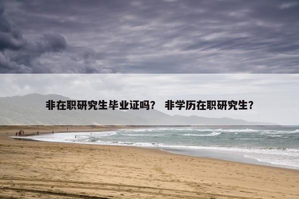 非在职研究生毕业证吗？ 非学历在职研究生？