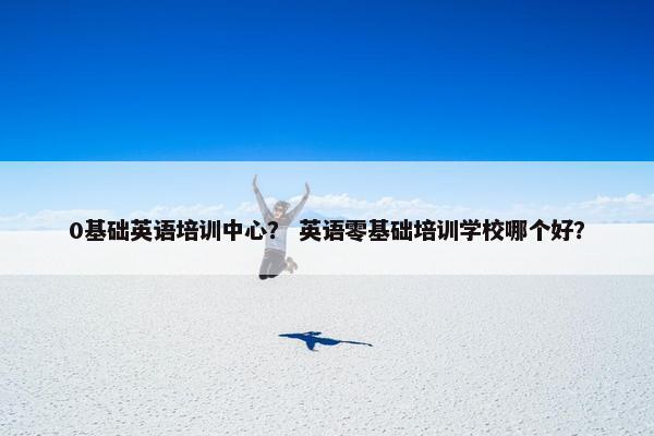 0基础英语培训中心？ 英语零基础培训学校哪个好？