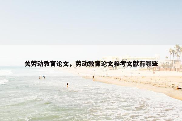 关劳动教育论文，劳动教育论文参考文献有哪些
