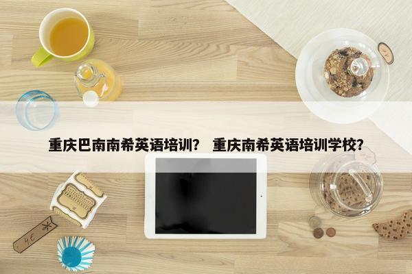 重庆巴南南希英语培训？ 重庆南希英语培训学校？