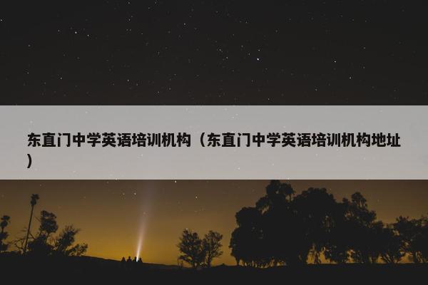 东直门中学英语培训机构（东直门中学英语培训机构地址）