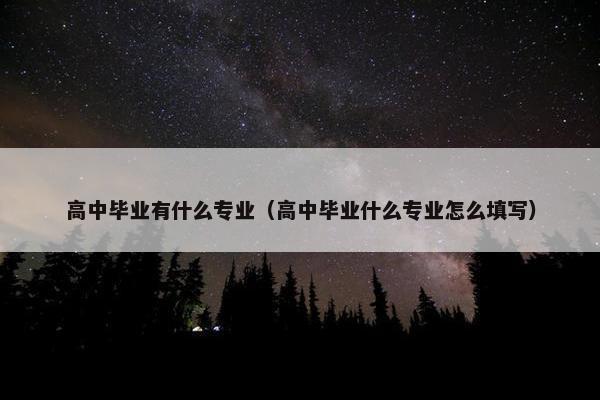 高中毕业有什么专业（高中毕业什么专业怎么填写）