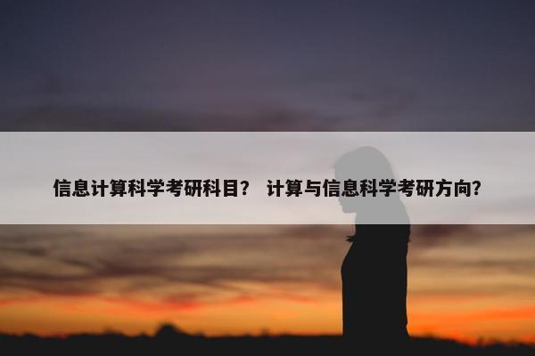 信息计算科学考研科目？ 计算与信息科学考研方向？