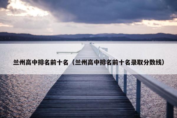 兰州高中排名前十名（兰州高中排名前十名录取分数线）