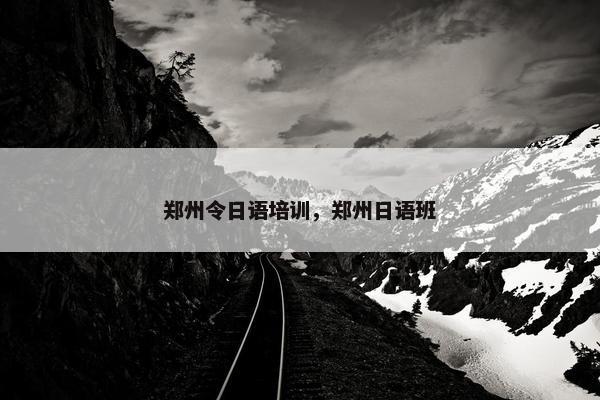 郑州令日语培训，郑州日语班