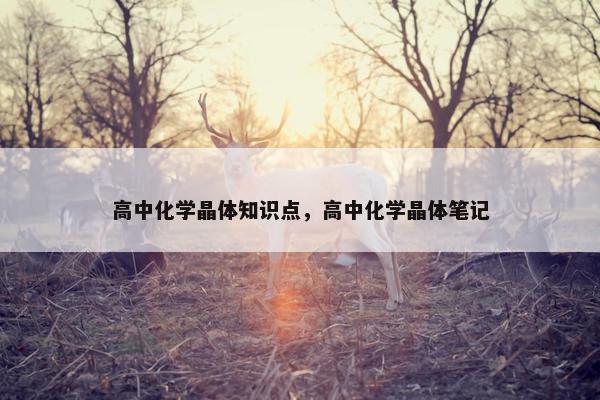 高中化学晶体知识点，高中化学晶体笔记