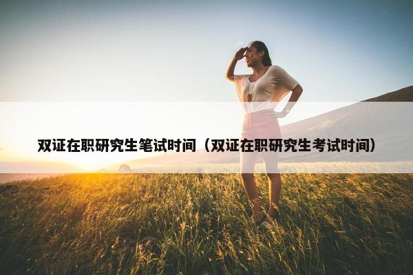 双证在职研究生笔试时间（双证在职研究生考试时间）