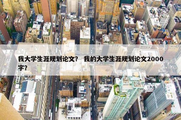 我大学生涯规划论文？ 我的大学生涯规划论文2000字？