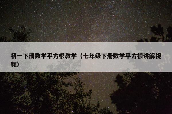 初一下册数学平方根教学（七年级下册数学平方根讲解视频）