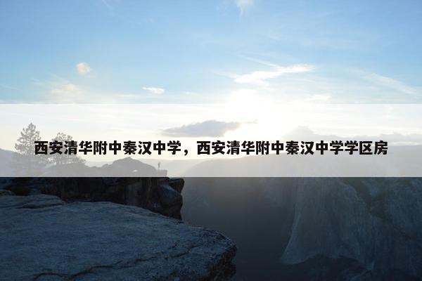 西安清华附中秦汉中学，西安清华附中秦汉中学学区房