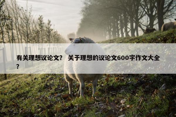 有关理想议论文？ 关于理想的议论文600字作文大全？
