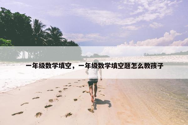 一年级数学填空，一年级数学填空题怎么教孩子