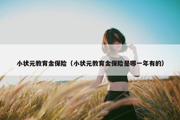 小状元教育金保险（小状元教育金保险是哪一年有的）