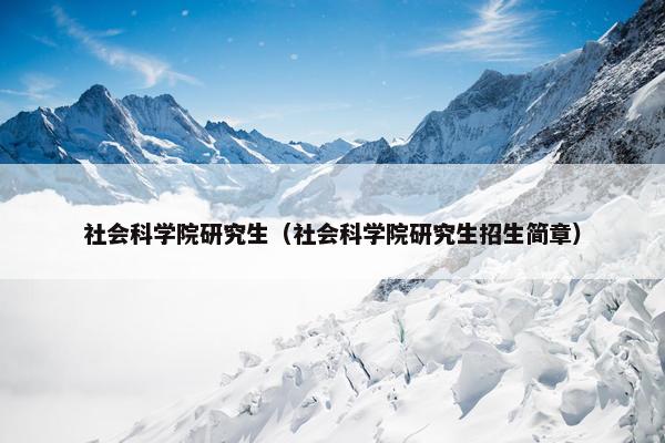 社会科学院研究生（社会科学院研究生招生简章）