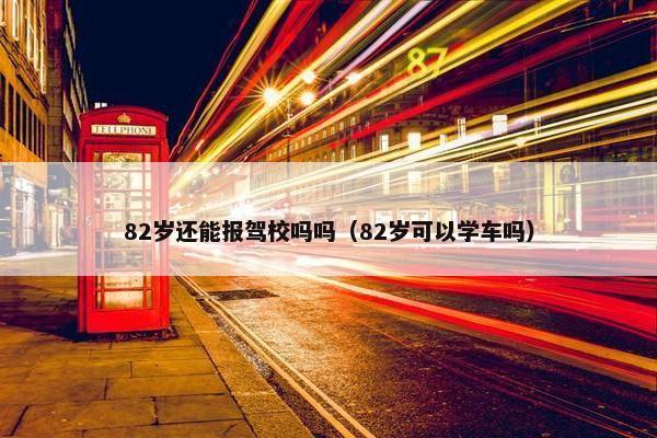 82岁还能报驾校吗吗（82岁可以学车吗）