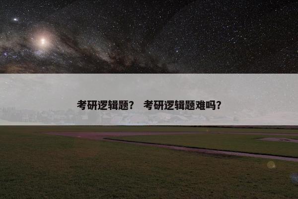 考研逻辑题？ 考研逻辑题难吗？
