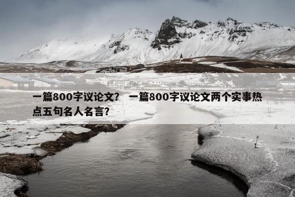一篇800字议论文？ 一篇800字议论文两个实事热点五句名人名言？